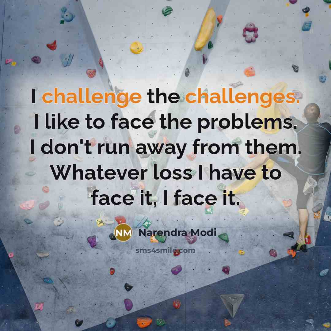 “I challenge the challenges. I like to face the problems. I don't run away from them. Whatever loss I have to face it, I face it.” quote by Narendra Modi