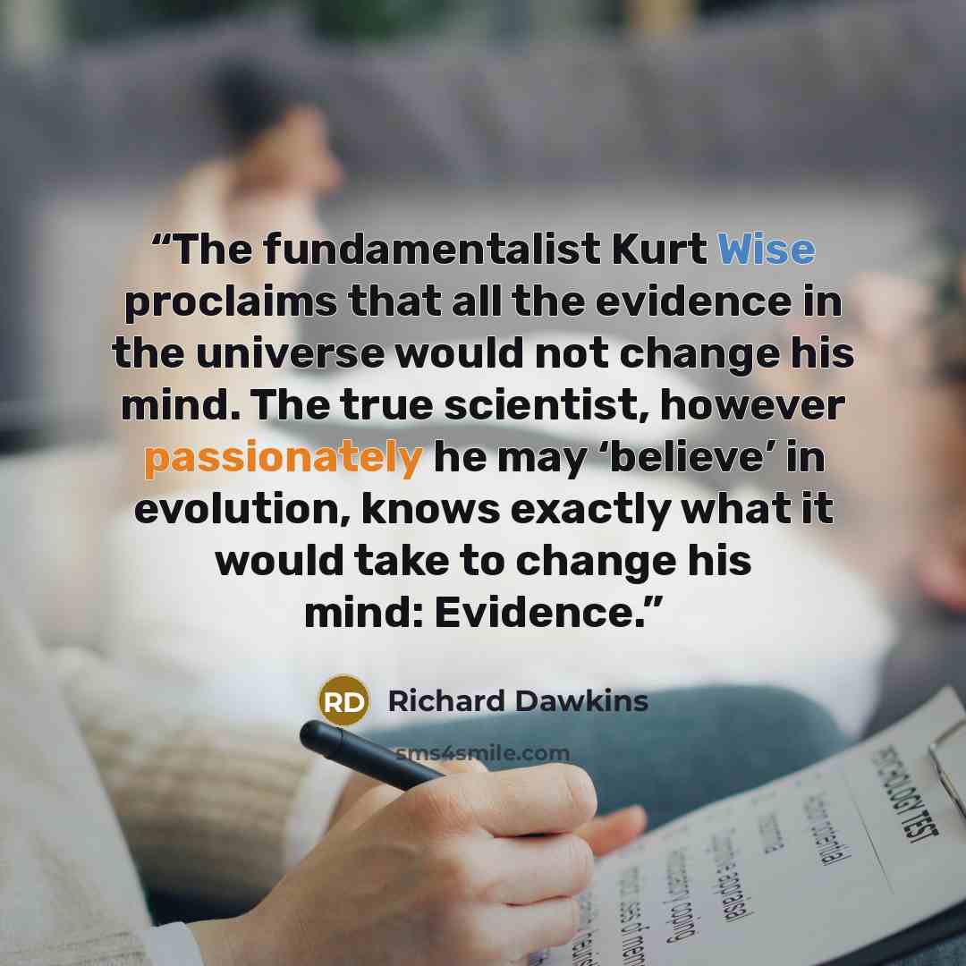 “The fundamentalist Kurt Wise proclaims that all the evidence in the universe would not change his mind. The true scientist, however passionately he may ‘believe’ in evolution, knows exactly what it would take to change his mind: Evidence.” quote by Richard Dawkins