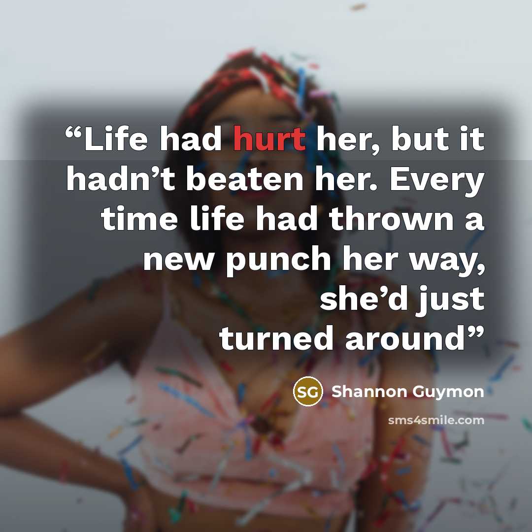 “Life had hurt her, but it hadn’t beaten her. Every time life had thrown a new punch her way, she’d just turned around” quote by Shannon Guymon