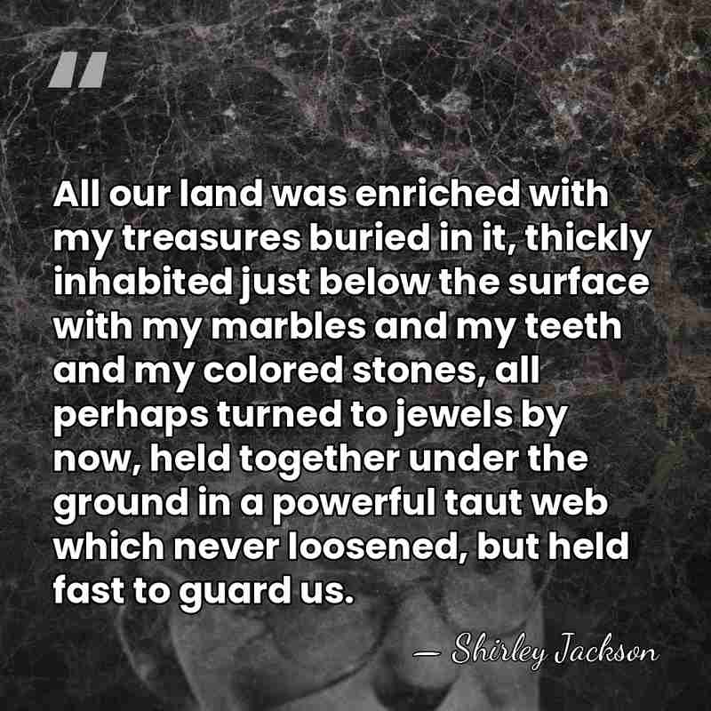 All our land was enriched with my treasures buried in it, thickly&hellip; - Shirley Jackson