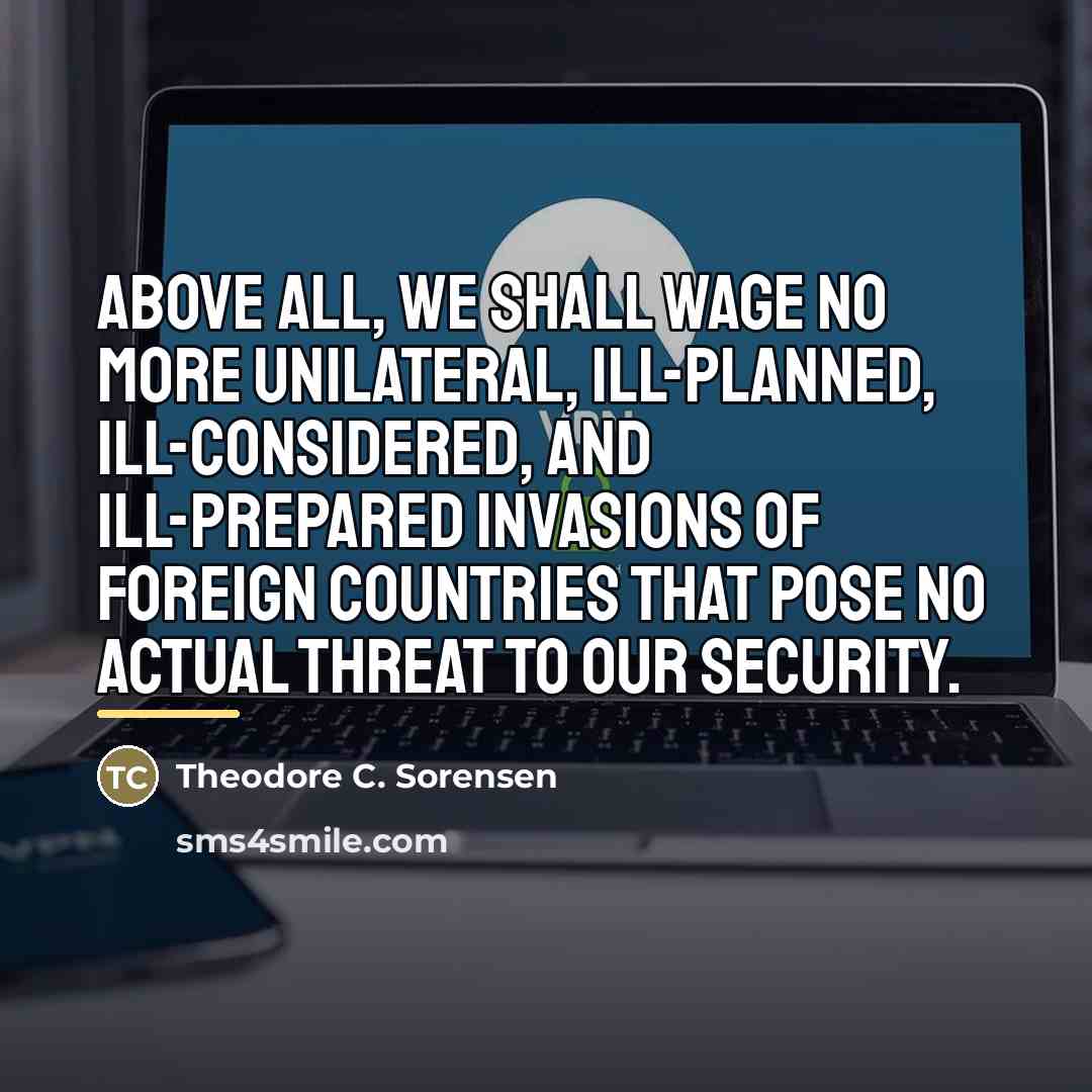 “Above all, we shall wage no more unilateral, ill-planned, ill-considered,…” quote by Theodore C. Sorensen