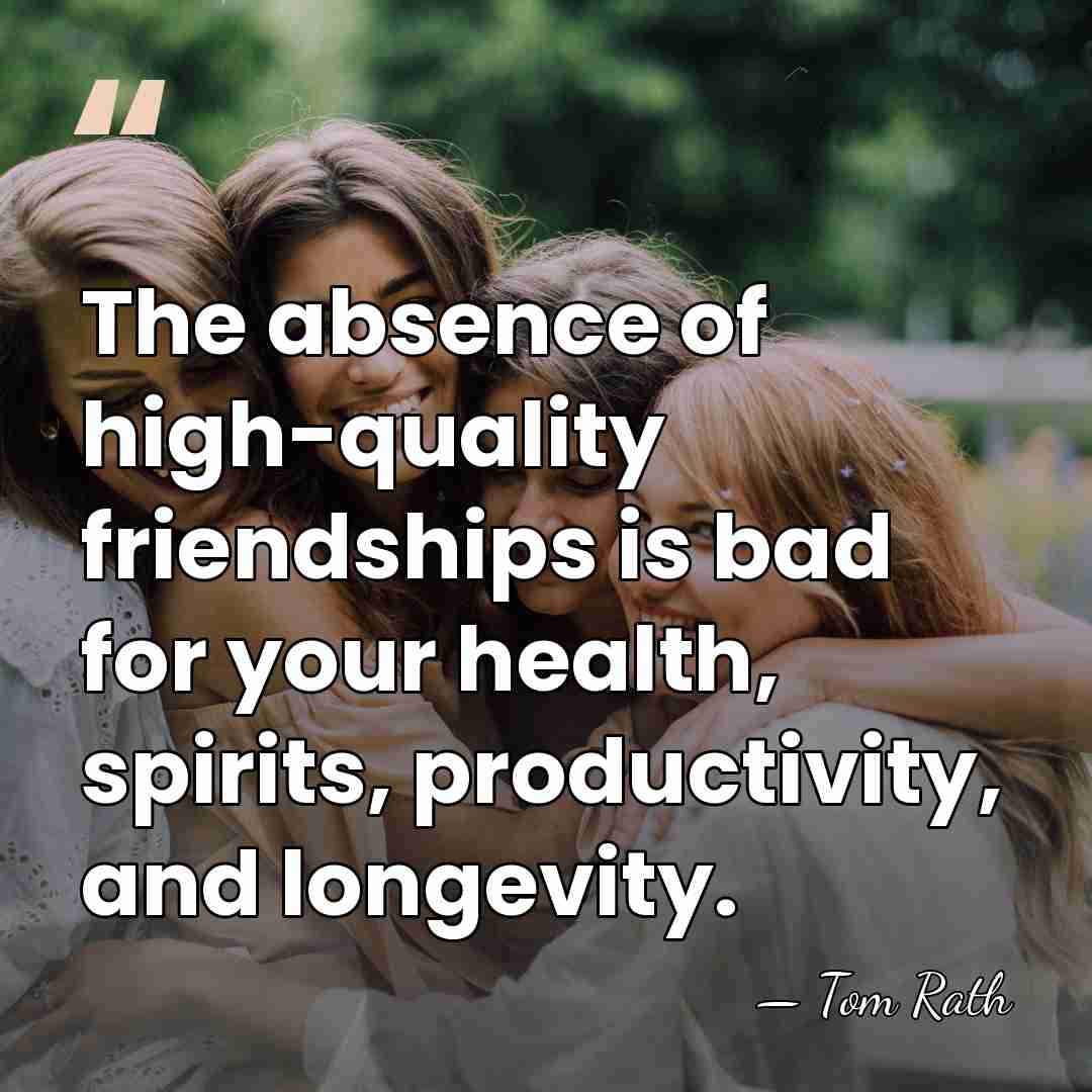The absence of high-quality friendships is bad for your health, spirits, productivity,&hellip; - Tom Rath