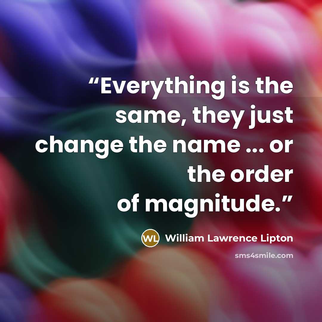 “Everything is the same, they just change the name ... or the order of magnitude.” quote by William Lawrence Lipton