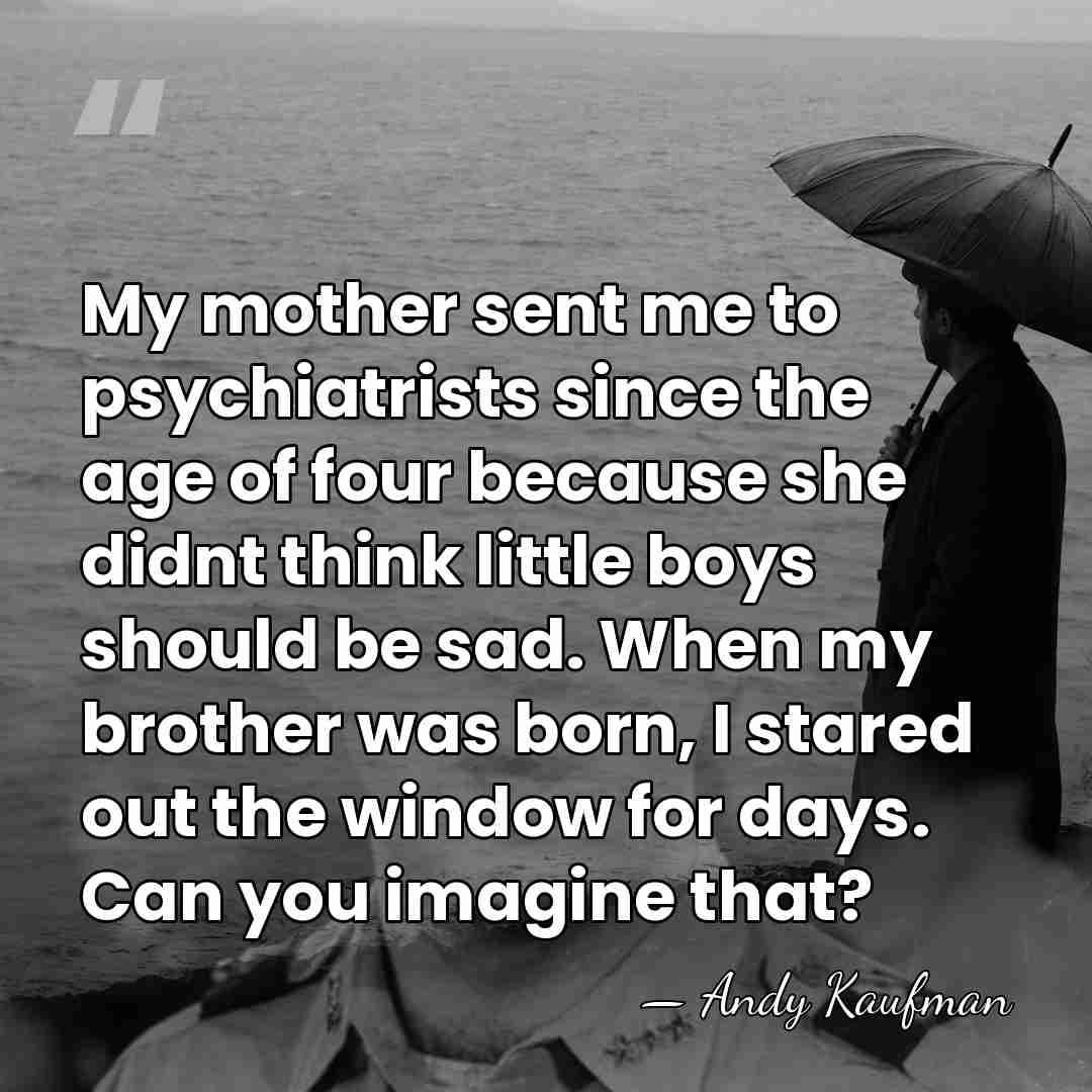 My mother sent me to psychiatrists since the age of four because&hellip; - Andy Kaufman