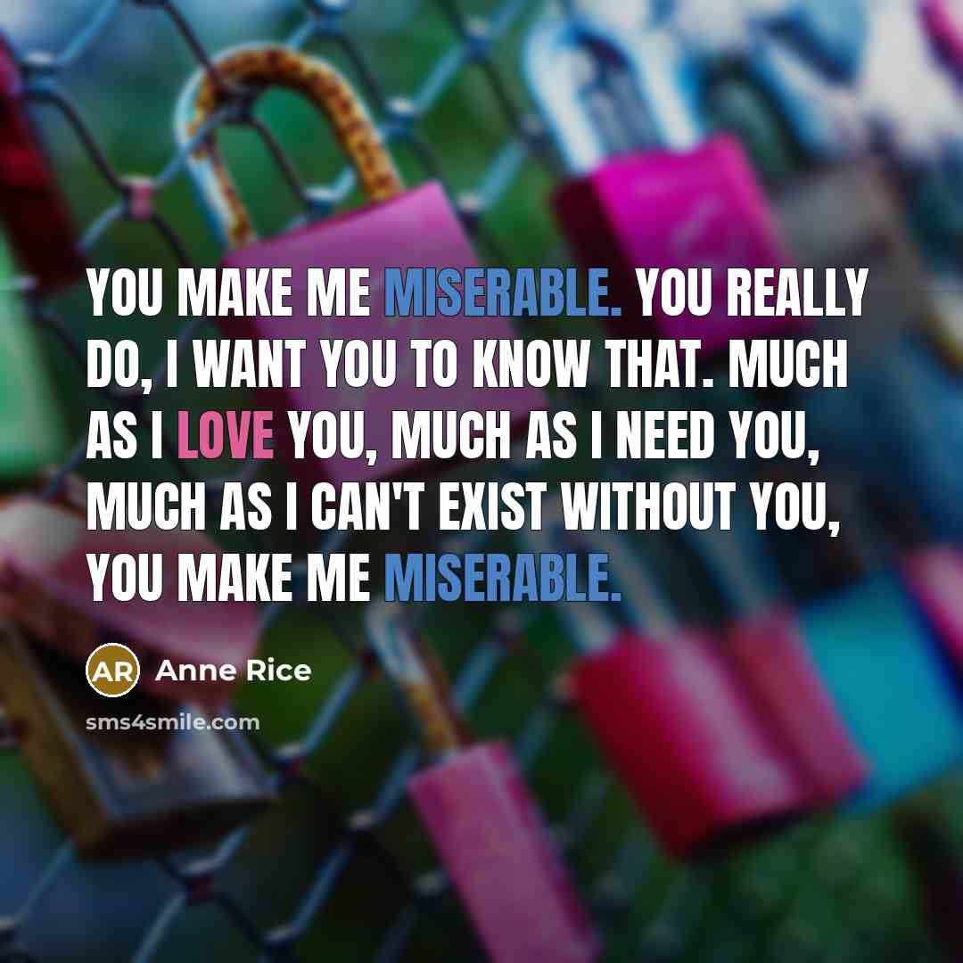 “You make me miserable. You really do, I want you…” quote by Anne Rice