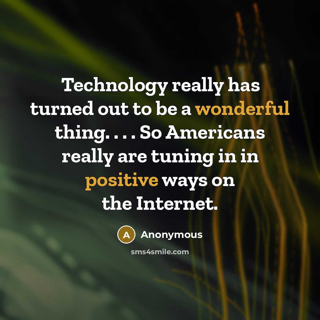 “Technology really has turned out to be a wonderful thing. . . . So Americans really are tuning in in positive ways on the Internet.” quote by Anonymous