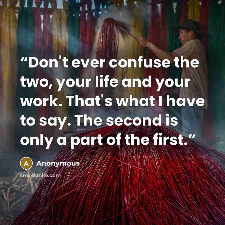 “Don't ever confuse the two, your life and your work. That's what I have to say. The second is only a part of the first.” quote by Anonymous