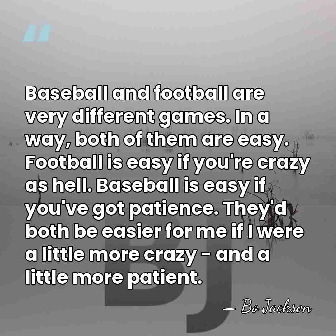 Baseball and football are very different games. In a way, both of&hellip; - Bo Jackson