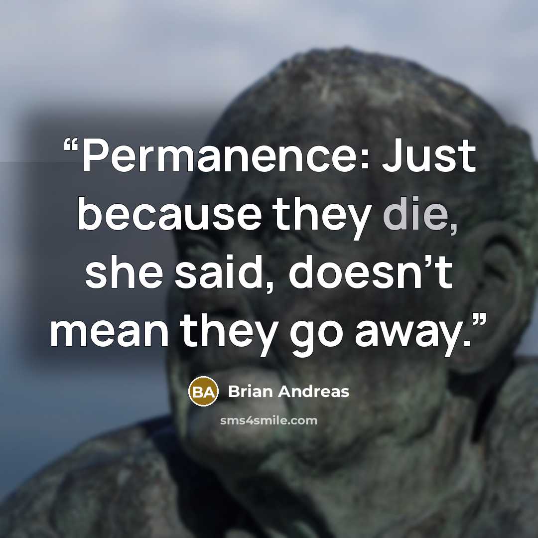 “Permanence: Just because they die, she said, doesn't mean they go away.” quote by Brian Andreas