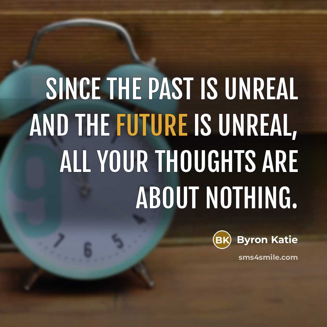 “Since the past is unreal and the future is unreal,…” quote by Byron Katie