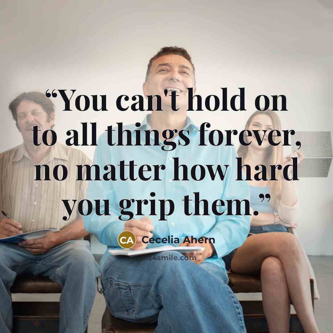 “You can't hold on to all things forever, no matter how hard you grip them.” quote by Cecelia Ahern