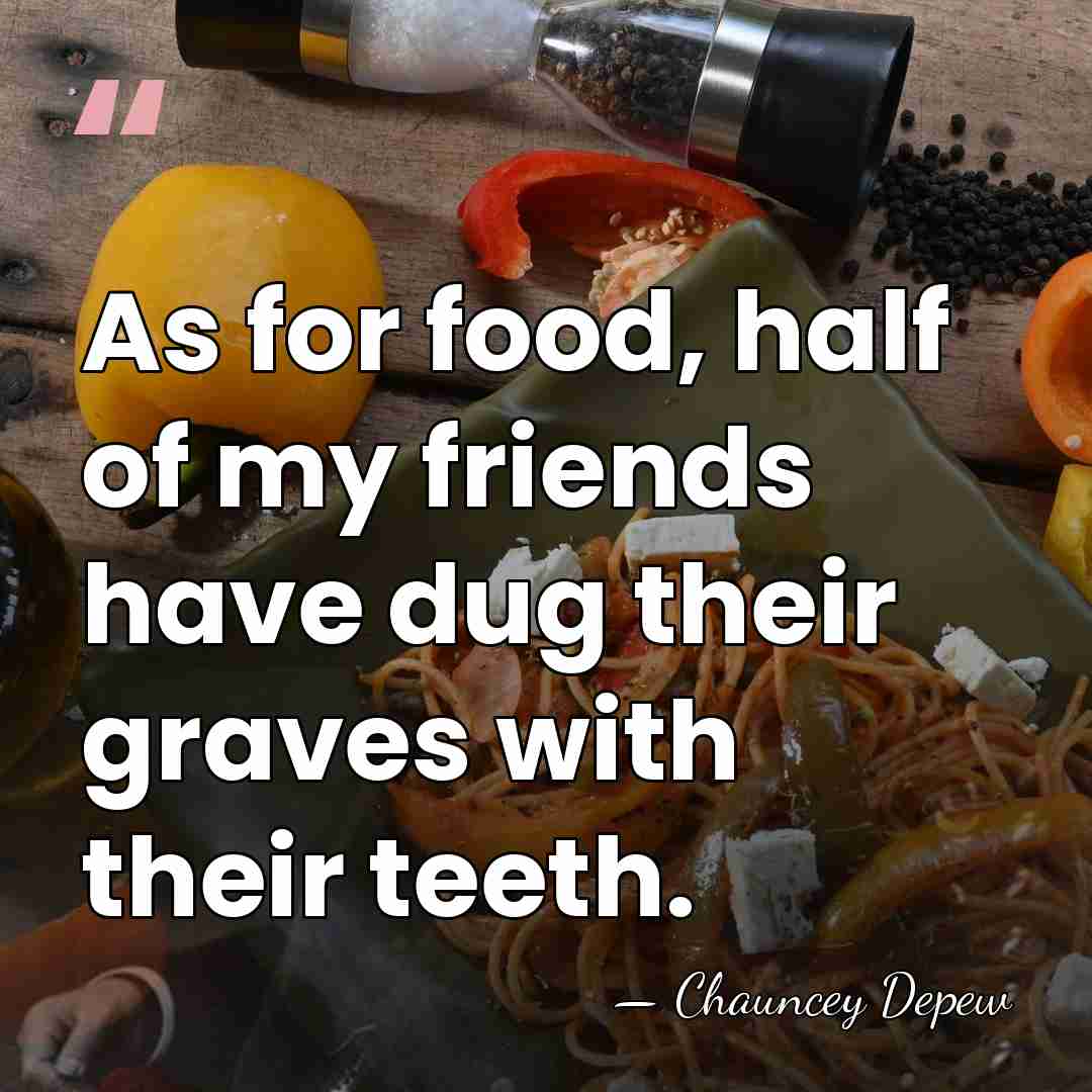 As for food, half of my friends have dug their graves with&hellip; - Chauncey Depew