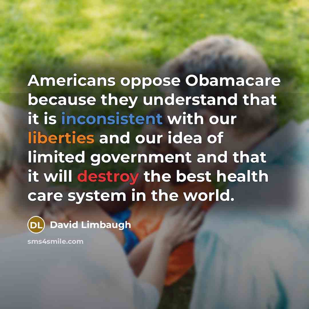 “Americans oppose Obamacare because they understand that it is inconsistent with our liberties and our idea of limited government and that it will destroy the best health care system in the world.” quote by David Limbaugh