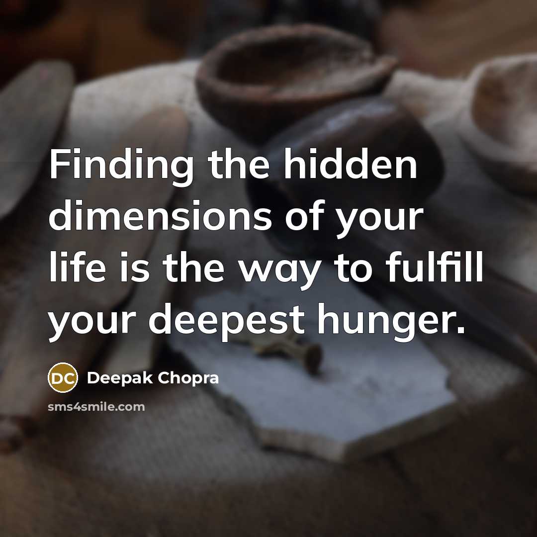 “Finding the hidden dimensions of your life is the way to fulfill your deepest hunger.” quote by Deepak Chopra
