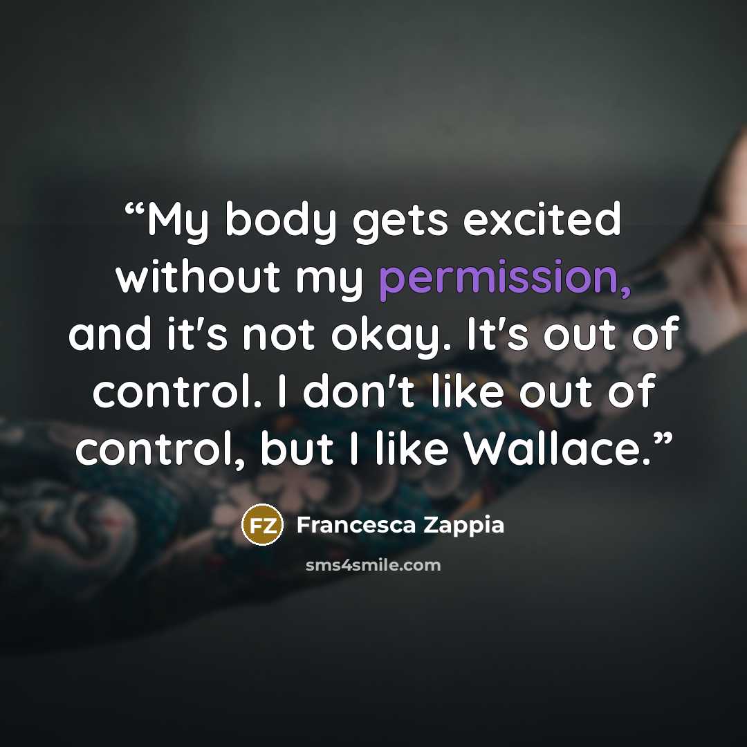 “My body gets excited without my permission, and it's not okay. It's out of control. I don't like out of control, but I like Wallace.” quote by Francesca Zappia