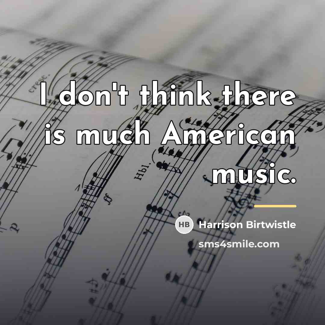 “I don't think there is much American music.…” quote by Harrison Birtwistle