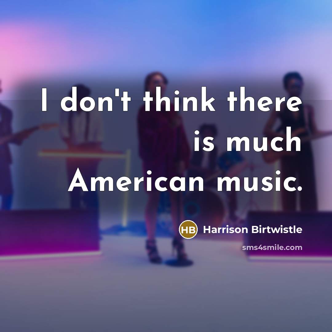 “I don't think there is much American music.” quote by Harrison Birtwistle