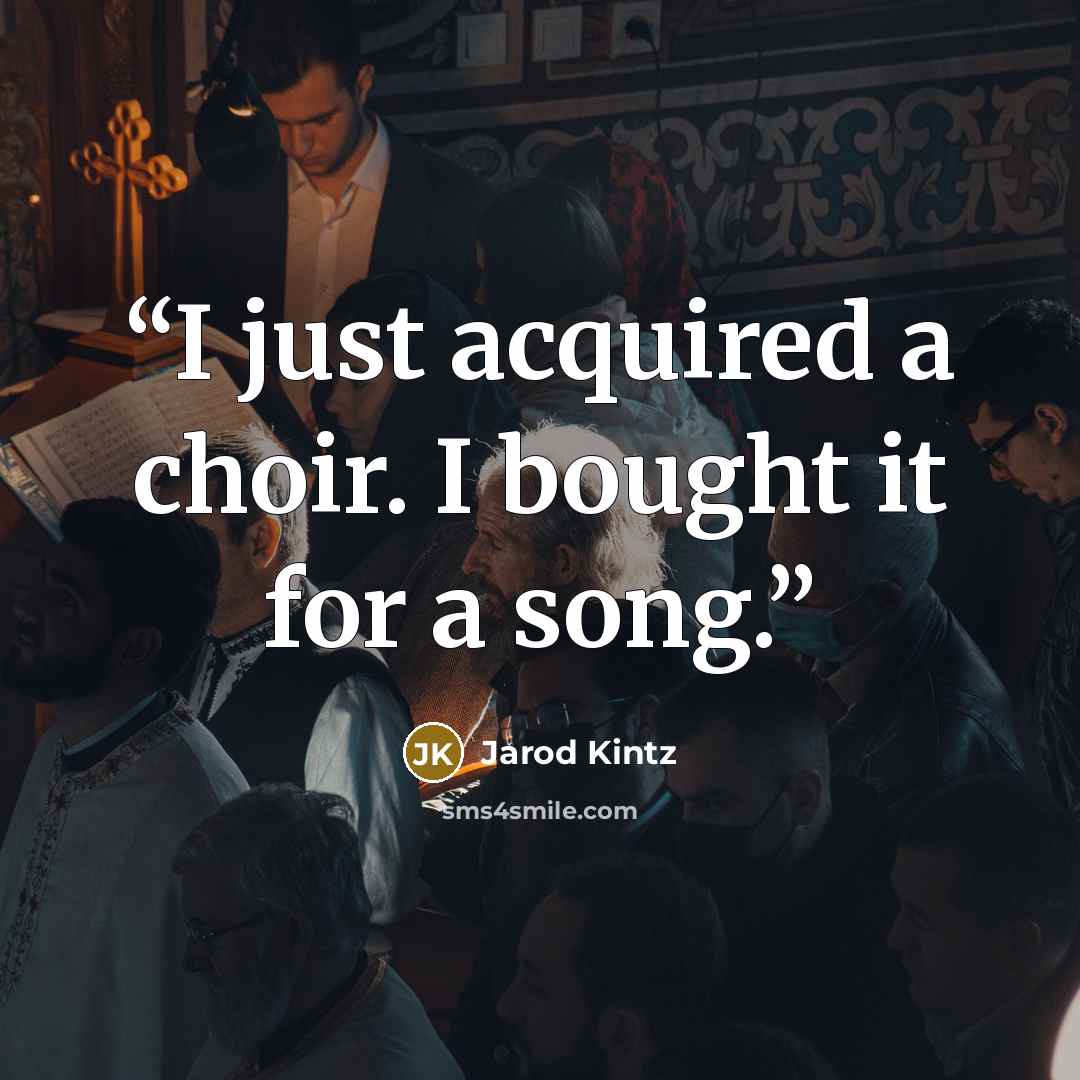 “I just acquired a choir. I bought it for a song.” quote by Jarod Kintz