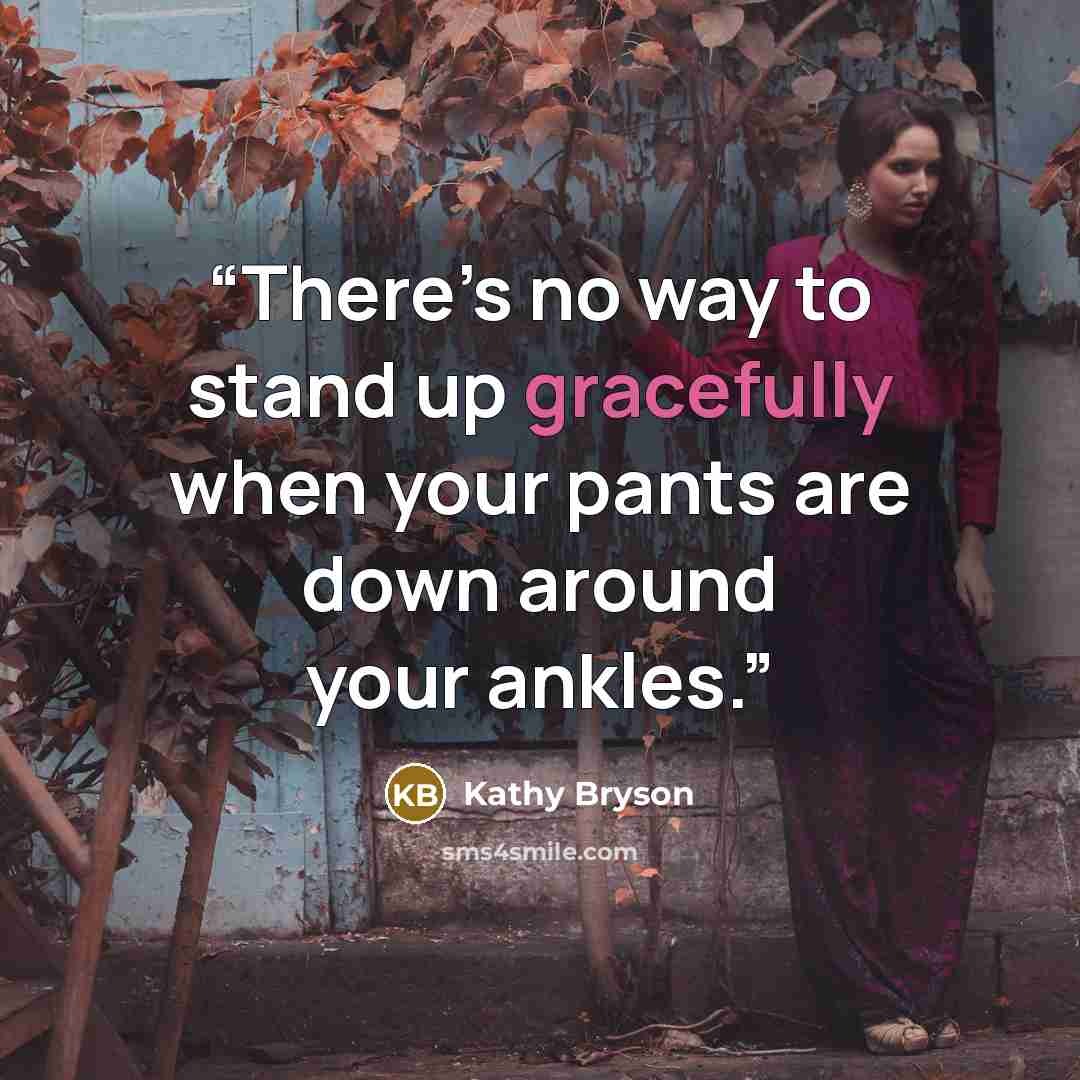 “There’s no way to stand up gracefully when your pants are down around your ankles.” quote by Kathy Bryson