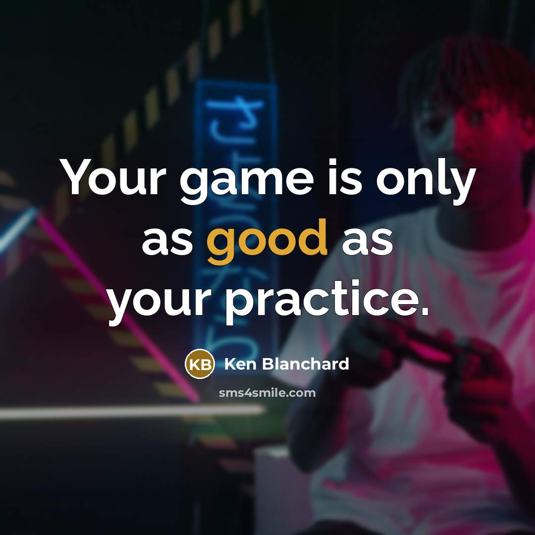 “Your game is only as good as your practice.” quote by Ken Blanchard