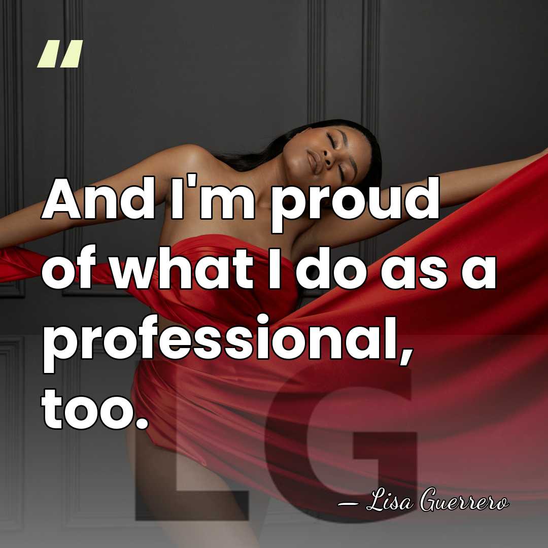 And I'm proud of what I do as a professional, too. - Lisa Guerrero