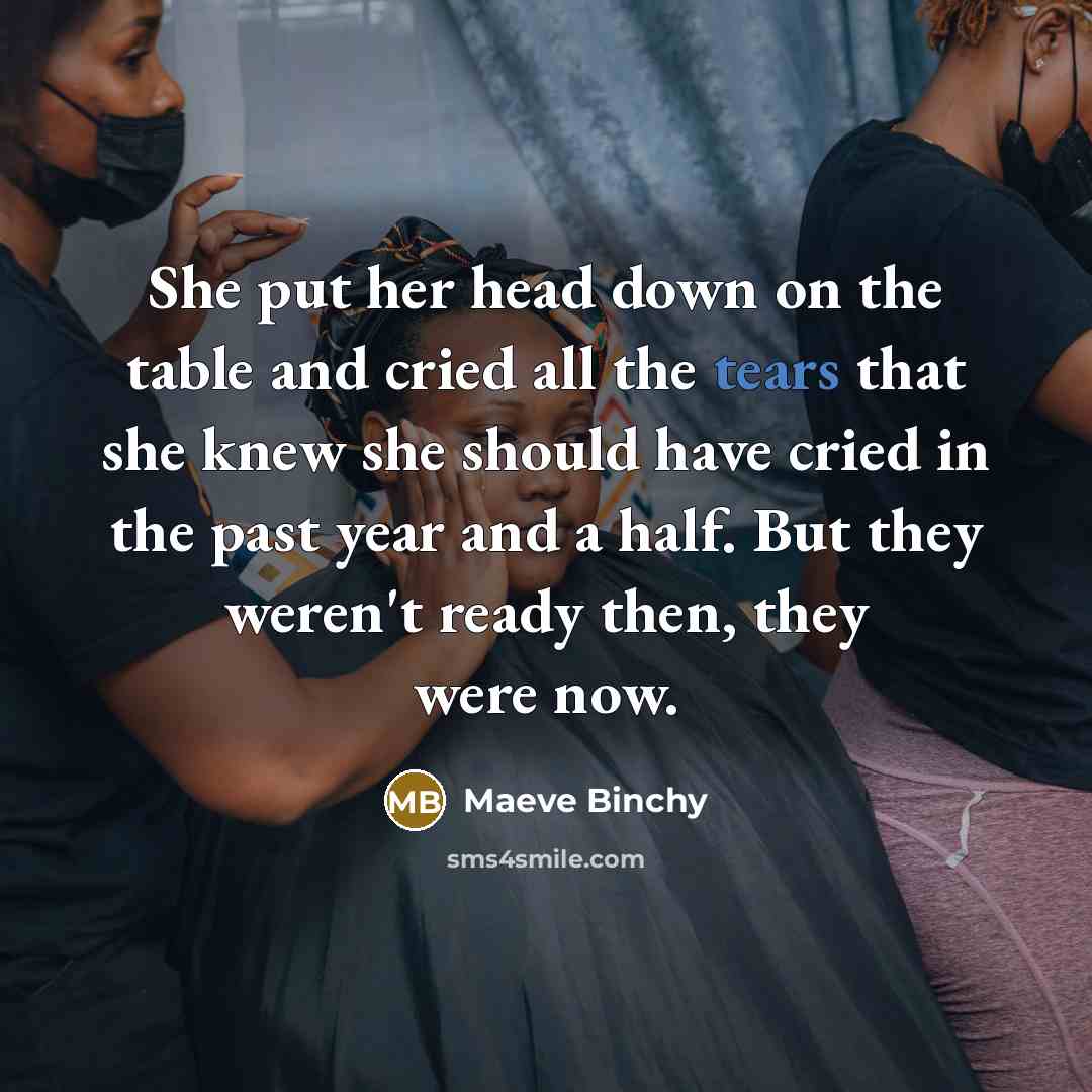 “She put her head down on the table and cried all the tears that she knew she should have cried in the past year and a half. But they weren't ready then, they were now.” quote by Maeve Binchy