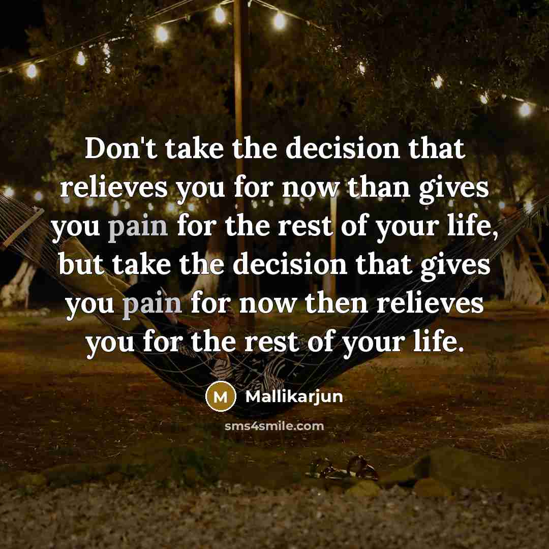 “Don't take the decision that relieves you for now than gives you pain for the rest of your life, but take the decision that gives you pain for now then relieves you for the rest of your life.” quote by Mallikarjun