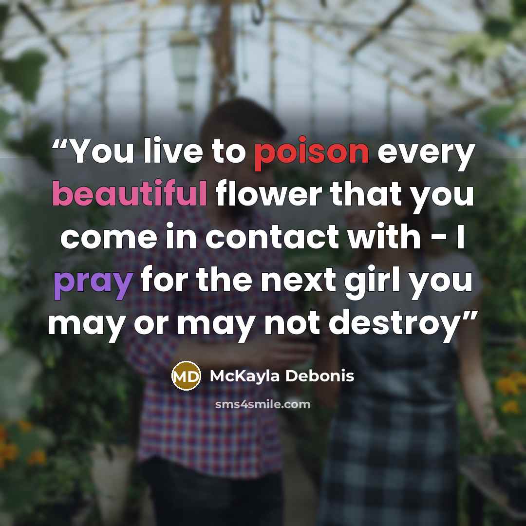 “You live to poison every beautiful flower that you come in contact with - I pray for the next girl you may or may not destroy” quote by McKayla Debonis