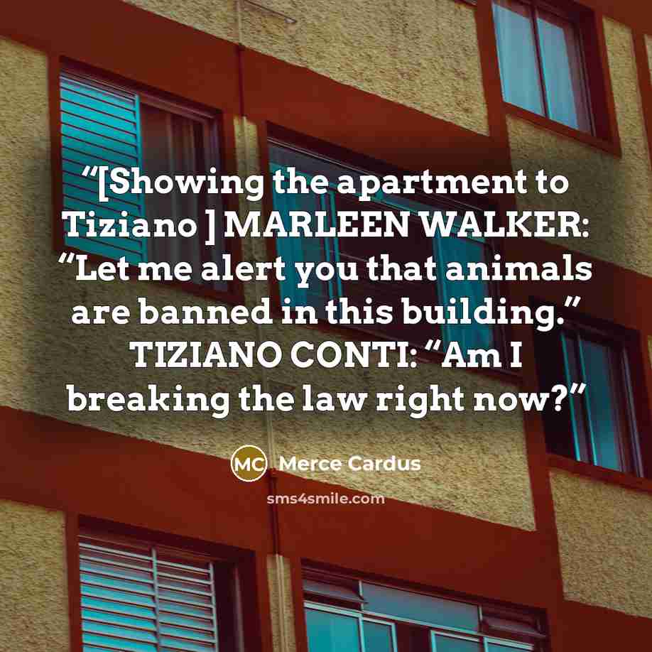 “[Showing the apartment to Tiziano ] MARLEEN WALKER: “Let me alert you that animals are banned in this building.” TIZIANO CONTI: “Am I breaking the law right now?” quote by Merce Cardus