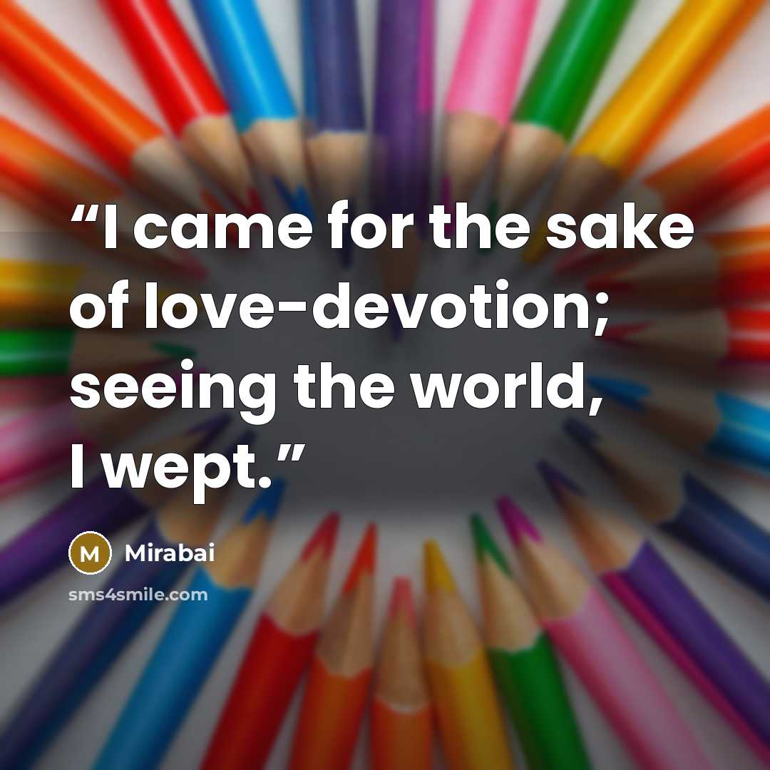 “I came for the sake of love-devotion; seeing the world, I wept.” quote by Mīrābāī