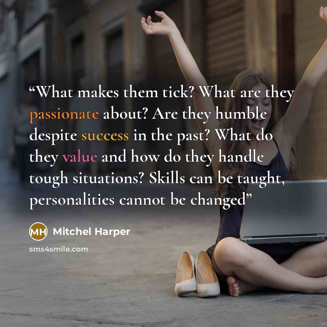 “What makes them tick? What are they passionate about? Are they humble despite success in the past? What do they value and how do they handle tough situations? Skills can be taught, personalities cannot be changed” quote by Mitchel Harper