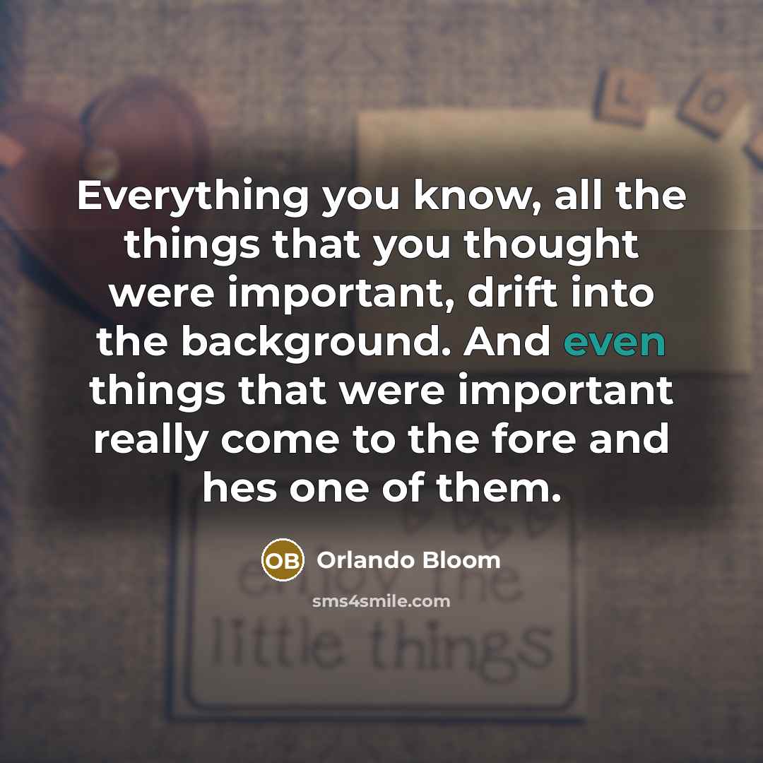 “Everything you know, all the things that you thought were important, drift into the background. And even things that were important really come to the fore and hes one of them.” quote by Orlando Bloom