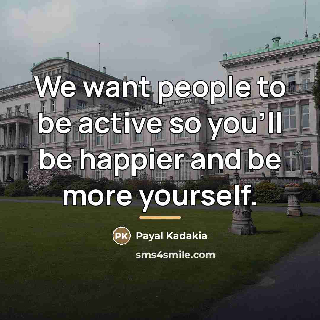 “We want people to be active so you'll be happier…” quote by Payal Kadakia