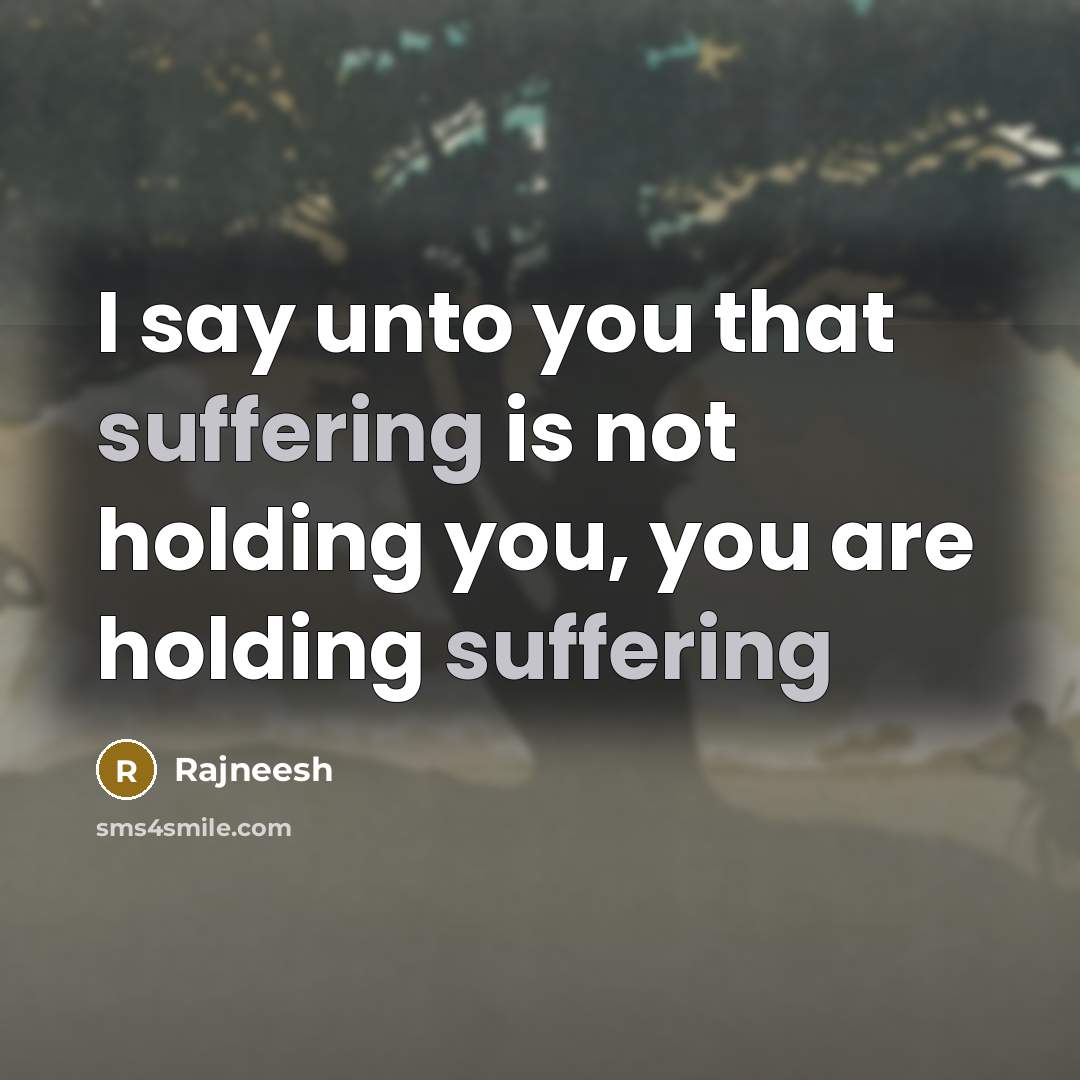 “I say unto you that suffering is not holding you, you are holding suffering” quote by Rajneesh
