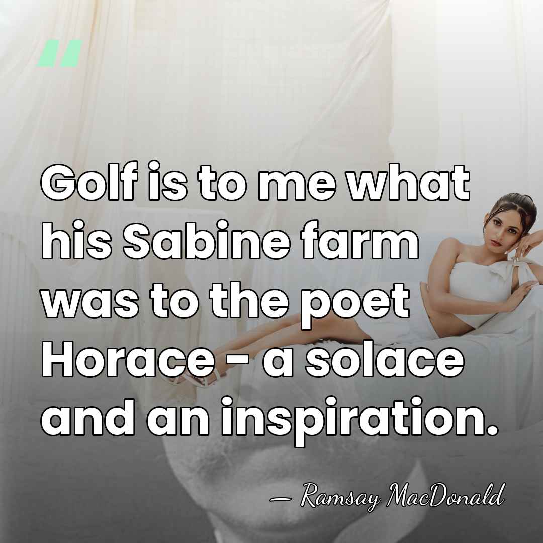Golf is to me what his Sabine farm was to the poet&hellip; - Ramsay MacDonald