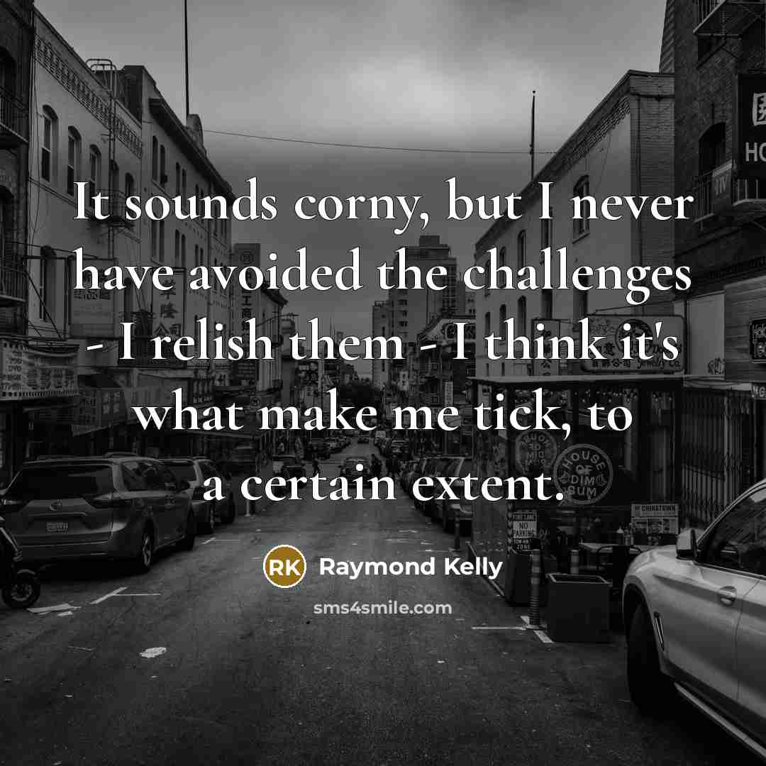 “It sounds corny, but I never have avoided the challenges…” quote by Raymond Kelly