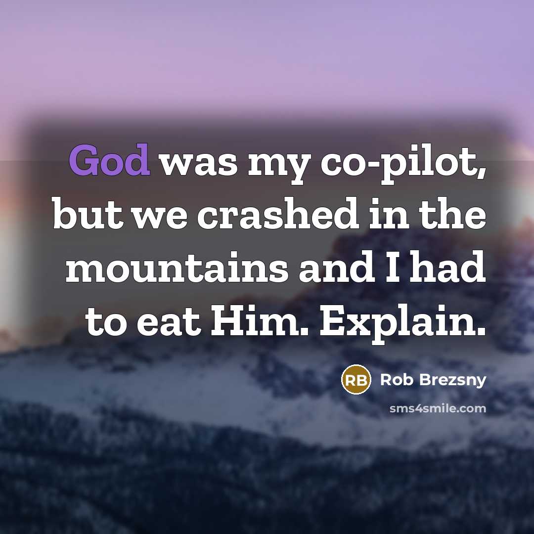 “God was my co-pilot, but we crashed in the mountains and I had to eat Him. Explain.” quote by Rob Brezsny
