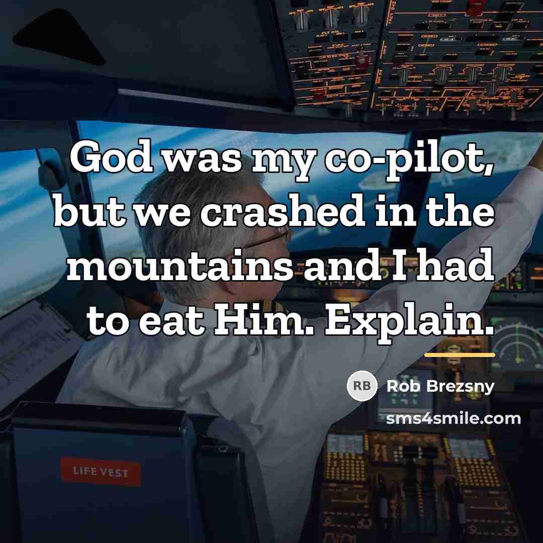“God was my co-pilot, but we crashed in the mountains…” quote by Rob Brezsny
