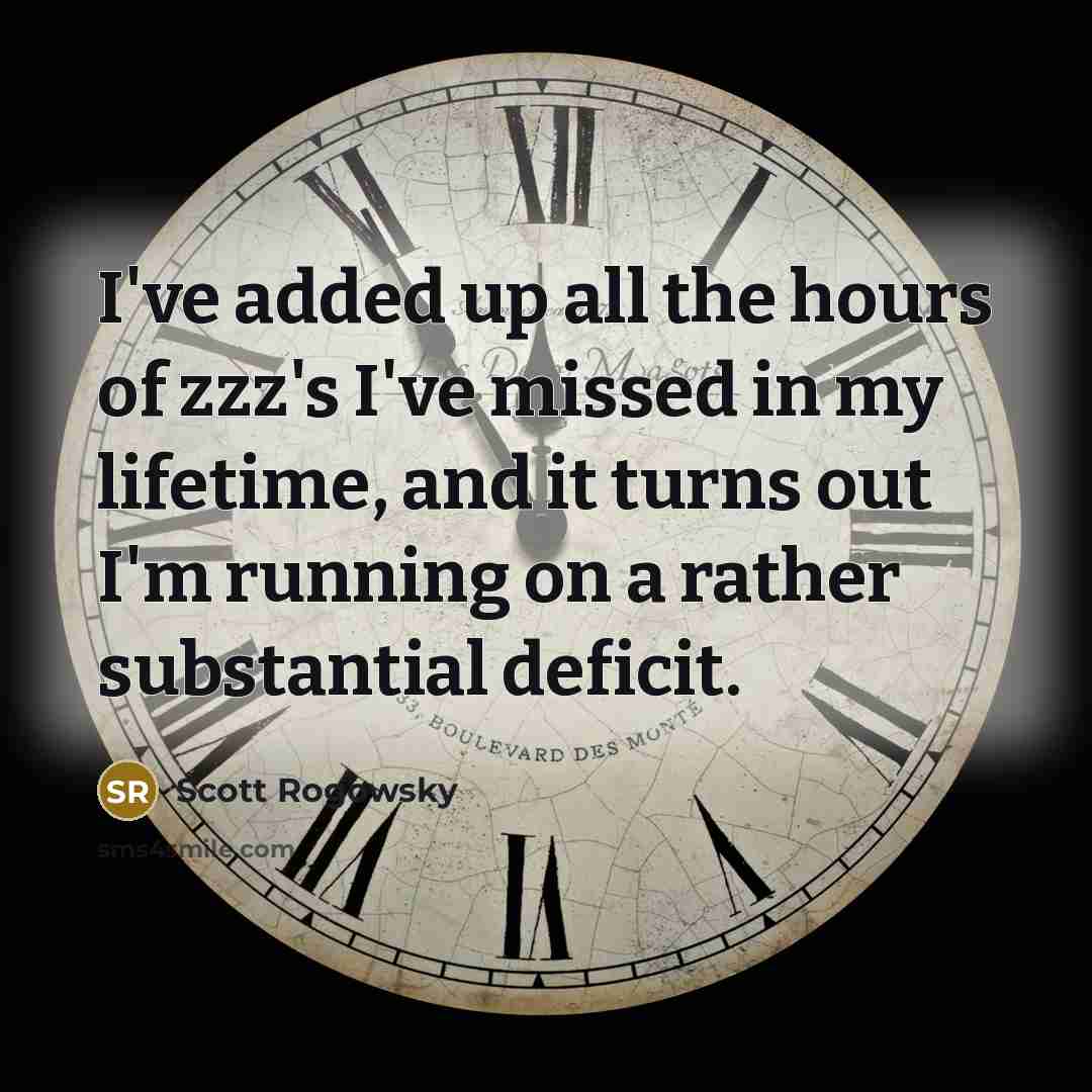 “I've added up all the hours of zzz's I've missed in my lifetime, and it turns out I'm running on a rather substantial deficit.” quote by Scott Rogowsky