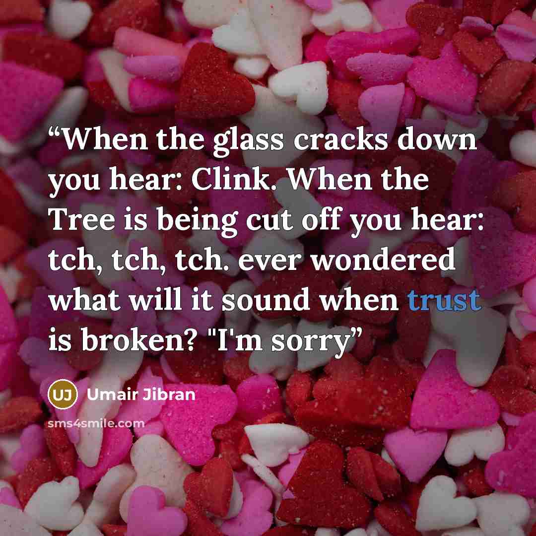“When the glass cracks down you hear: Clink. When the Tree is being cut off you hear: tch, tch, tch. ever wondered what will it sound when trust is broken? "I'm sorry” quote by Umair Jibran