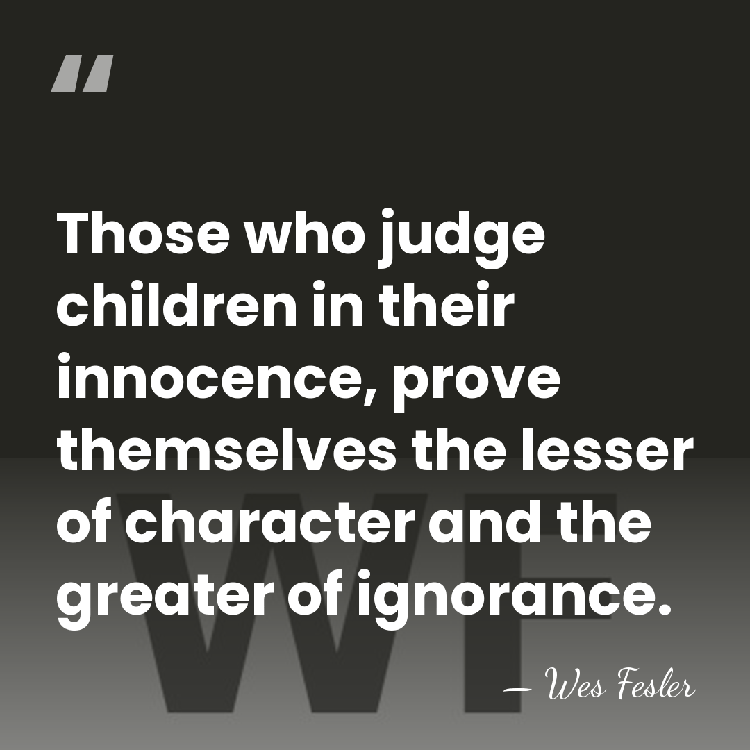 Those who judge children in their innocence, prove themselves the lesser of&hellip; - Wes Fesler