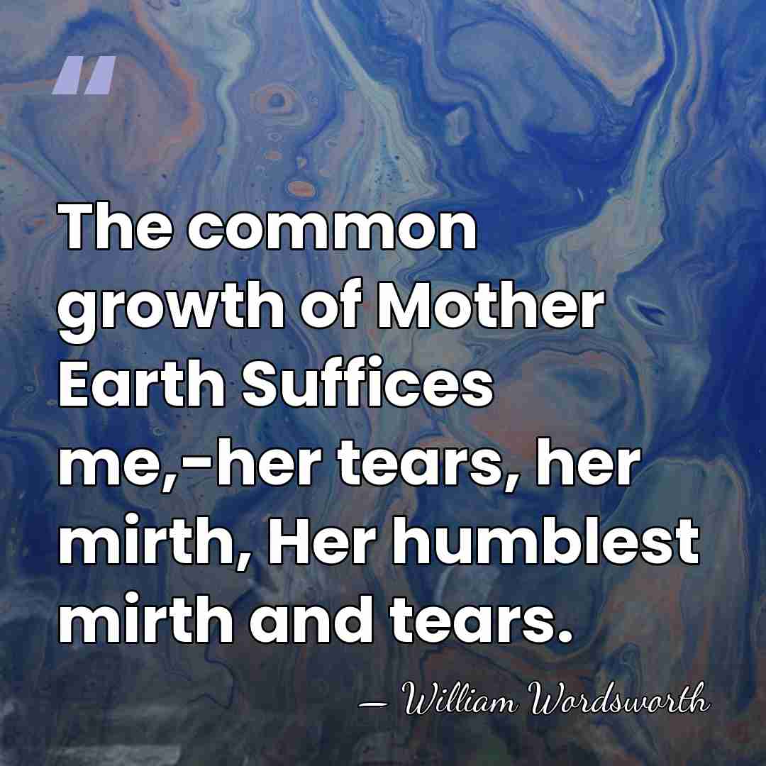 The common growth of Mother Earth Suffices me,-her tears, her mirth, Her&hellip; - William Wordsworth