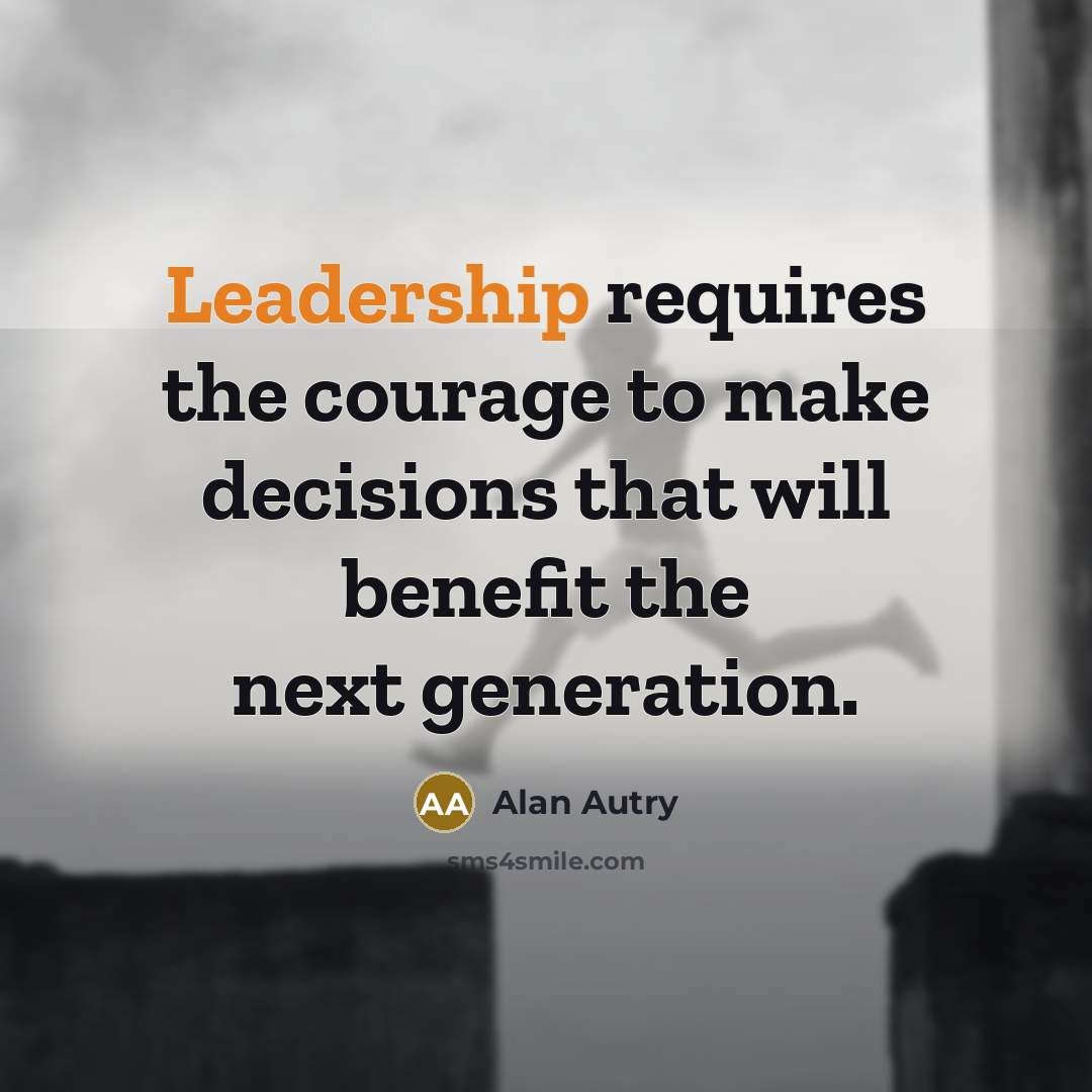 “Leadership requires the courage to make decisions that will benefit…” quote by Alan Autry
