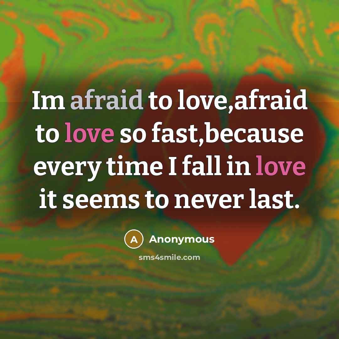 “Im afraid to love,afraid to love so fast,because every time I fall in love it seems to never last.” quote by Anonymous