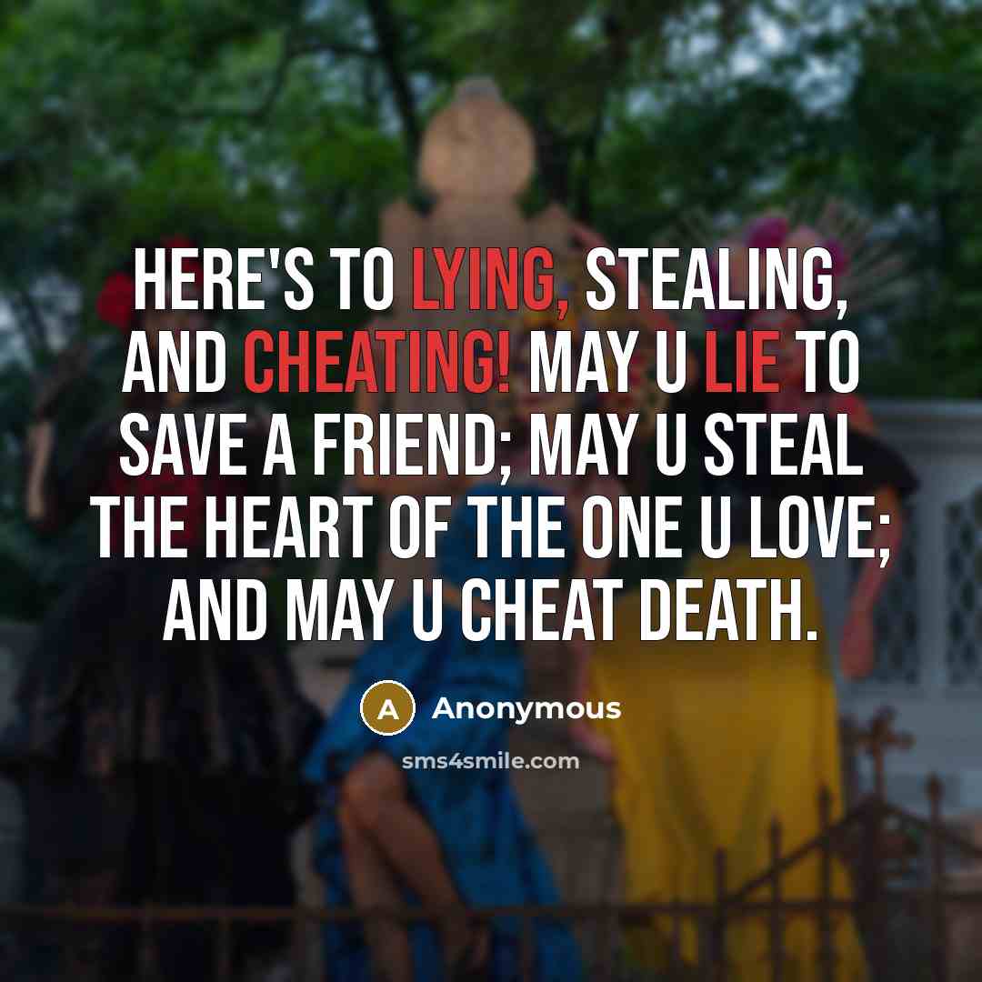 “Here's to lying, stealing, and cheating! May u lie to save a friend; May u steal the heart of the one u love; And may u cheat death.” quote by Anonymous