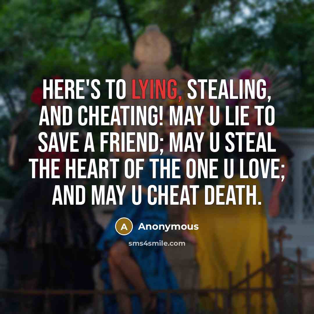 “Here's to lying, stealing, and cheating! May u lie to save a friend; May u steal the heart of the one u love; And may u cheat death.” quote by Anonymous