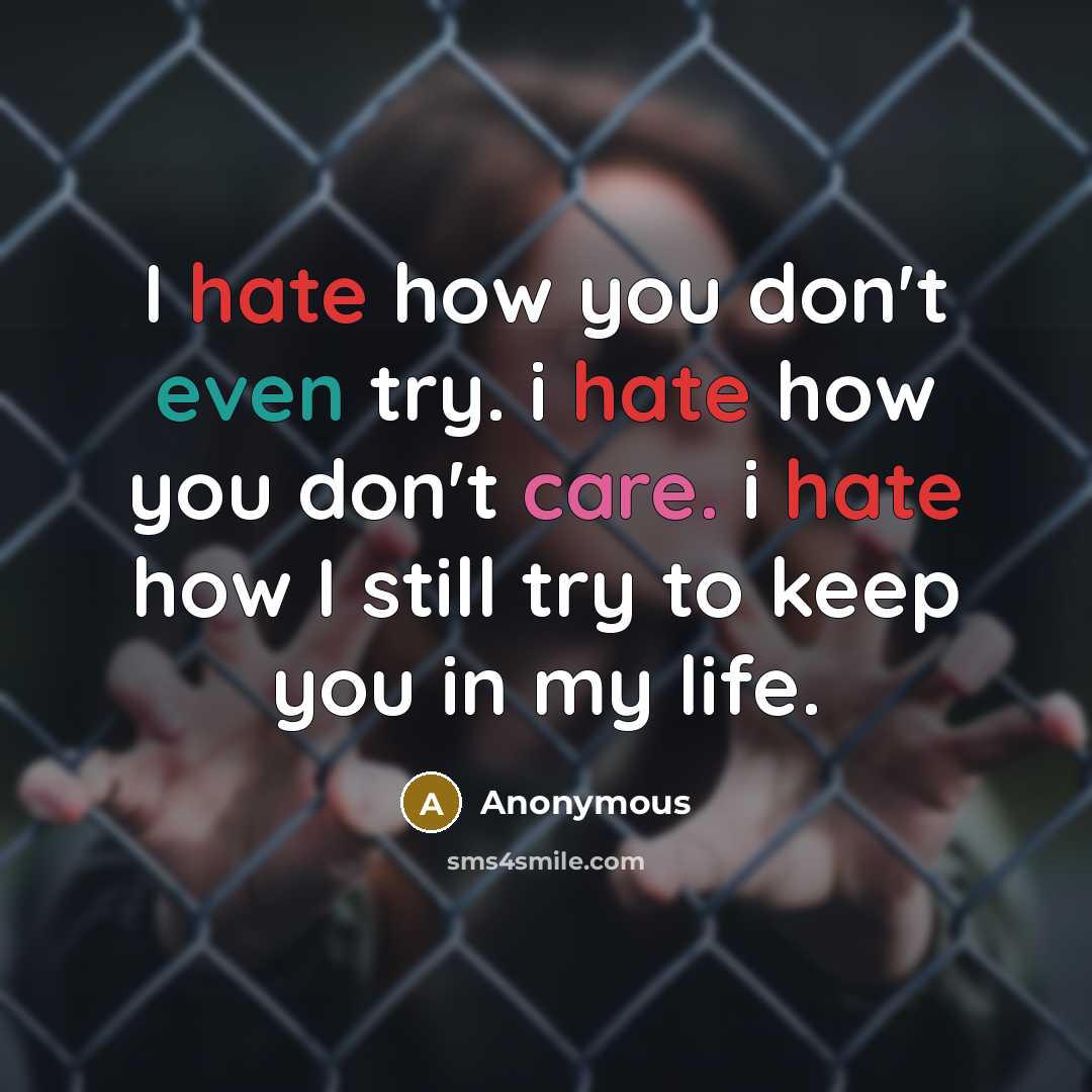 “I hate how you don't even try. i hate how you don't care. i hate how I still try to keep you in my life.” quote by Anonymous