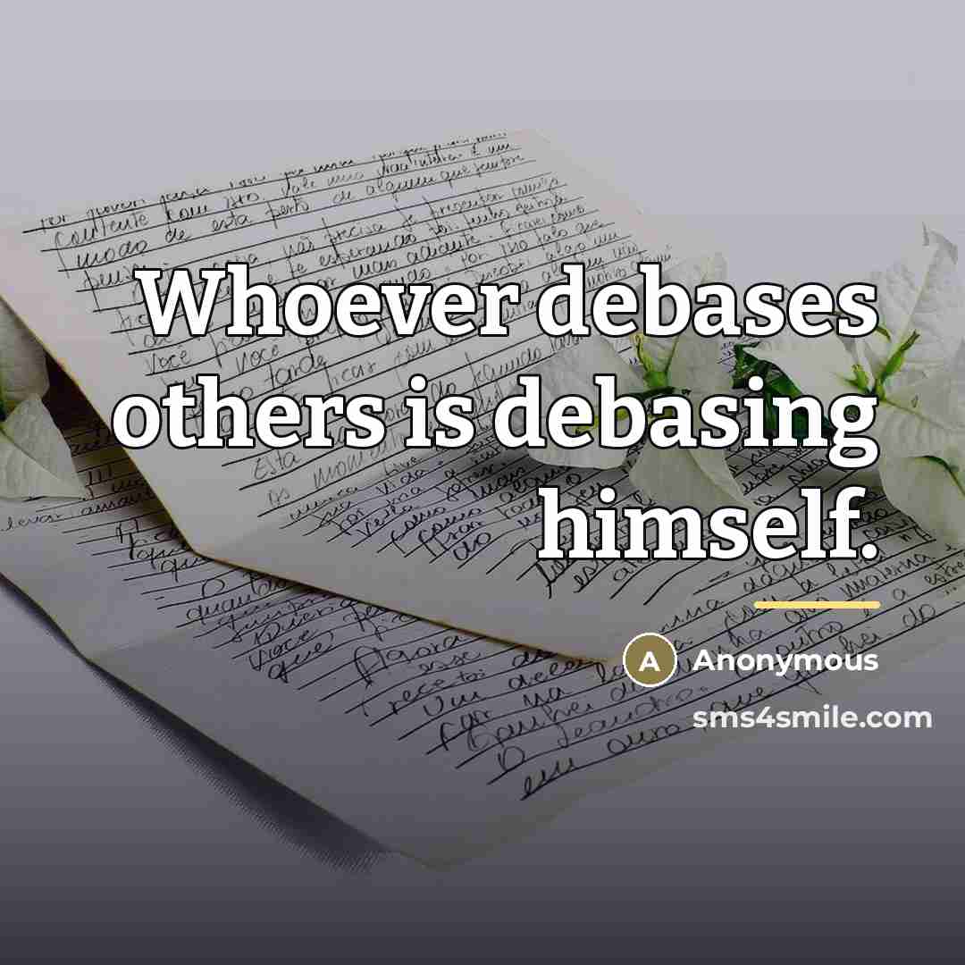“Whoever debases others is debasing himself.…” quote by Anonymous