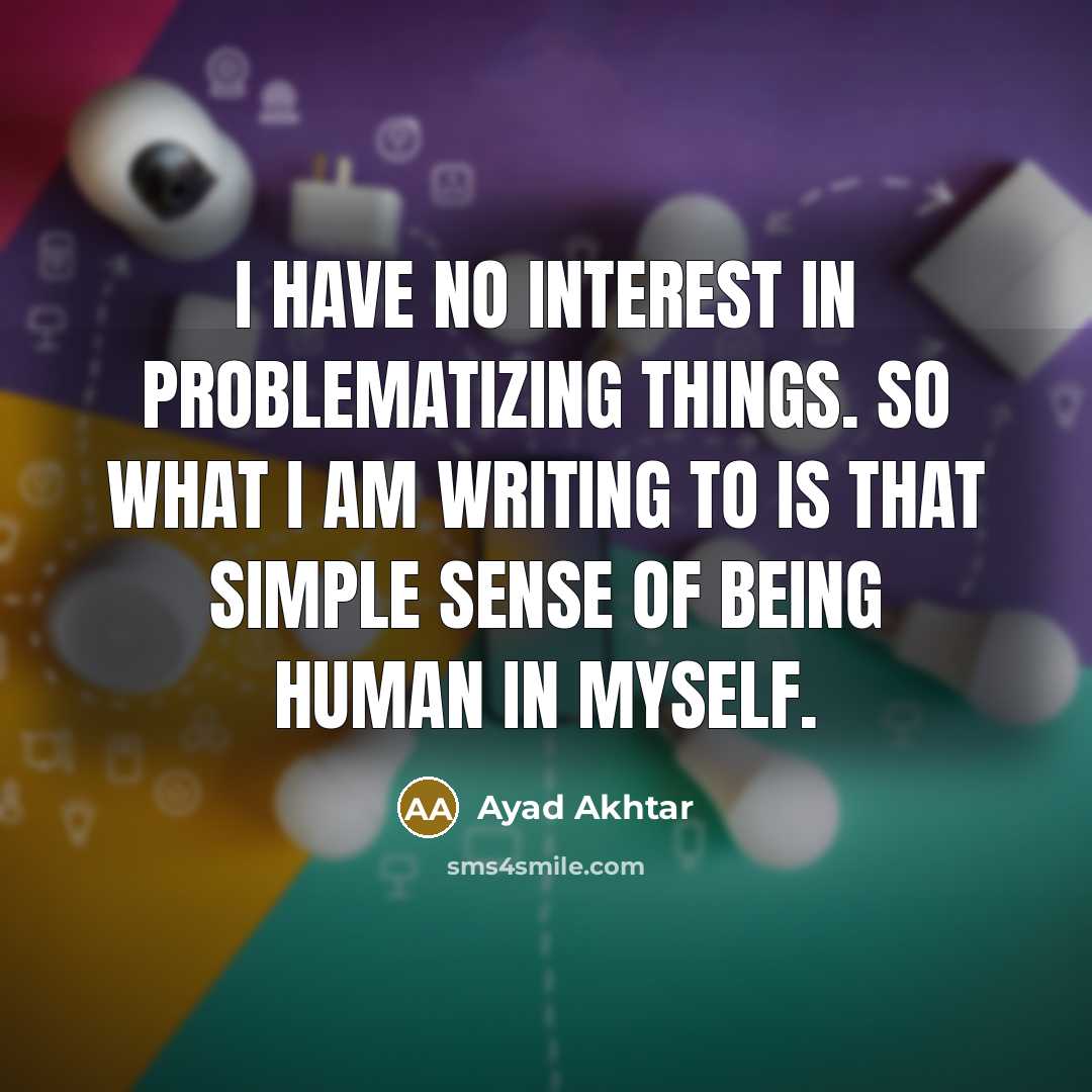“I have no interest in problematizing things. So what I…” quote by Ayad Akhtar