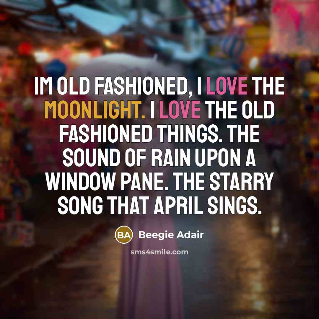 “Im old fashioned, I love the moonlight. I love the old fashioned things. The sound of rain upon a window pane. The starry song that April sings.” quote by Beegie Adair